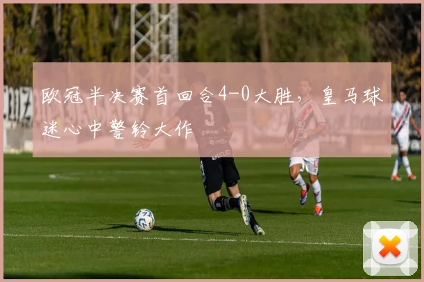 欧冠半决赛首回合4-0大胜，皇马球迷心中警铃大作