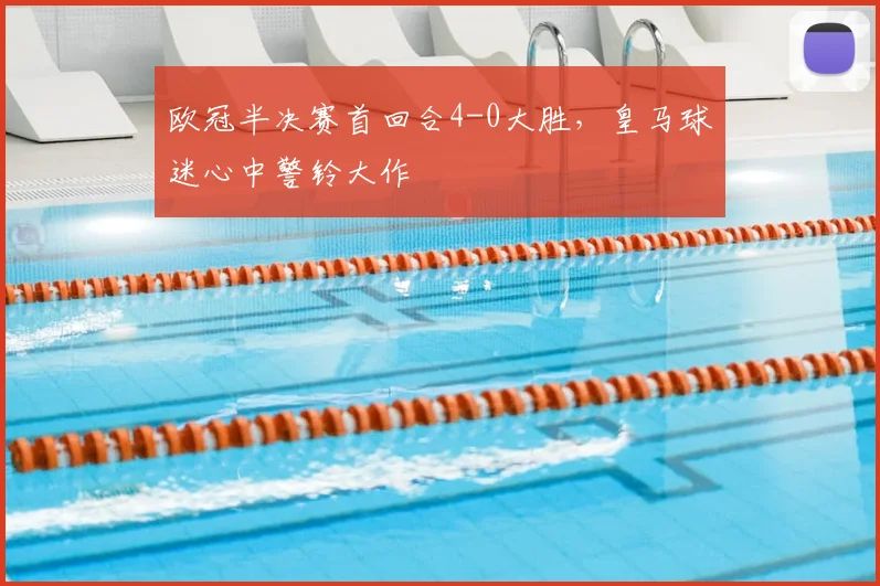 欧冠半决赛首回合4-0大胜，皇马球迷心中警铃大作