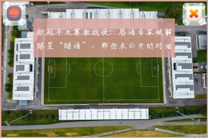 欧冠半决赛激战夜：唇语专家破解球星“暗语”，那些未公开的对话藏了多少秘密
